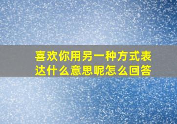 喜欢你用另一种方式表达什么意思呢怎么回答