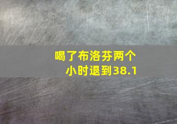 喝了布洛芬两个小时退到38.1