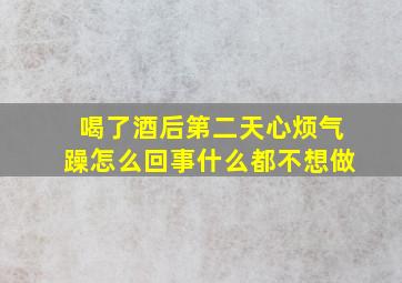 喝了酒后第二天心烦气躁怎么回事什么都不想做