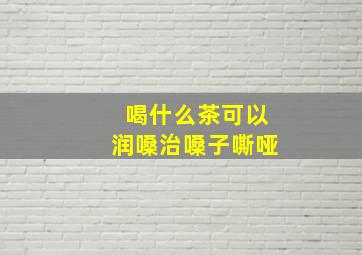 喝什么茶可以润嗓治嗓子嘶哑