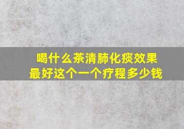 喝什么茶清肺化痰效果最好这个一个疗程多少钱