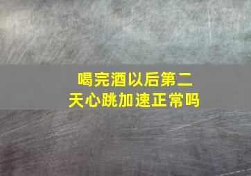 喝完酒以后第二天心跳加速正常吗