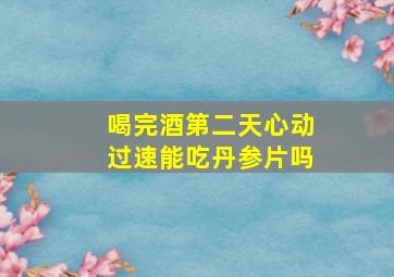 喝完酒第二天心动过速能吃丹参片吗