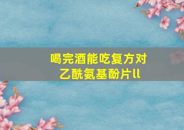 喝完酒能吃复方对乙酰氨基酚片ll