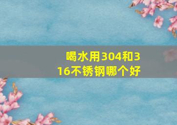 喝水用304和316不锈钢哪个好