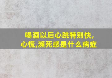 喝酒以后心跳特别快,心慌,濒死感是什么病症