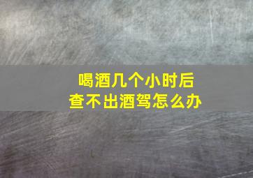 喝酒几个小时后查不出酒驾怎么办