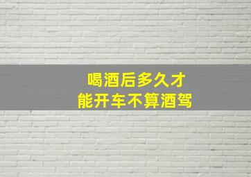 喝酒后多久才能开车不算酒驾