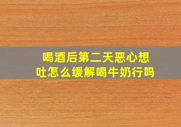 喝酒后第二天恶心想吐怎么缓解喝牛奶行吗