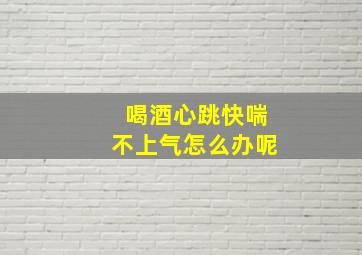 喝酒心跳快喘不上气怎么办呢