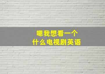 嗯我想看一个什么电视剧英语