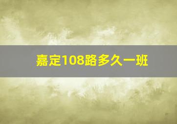 嘉定108路多久一班