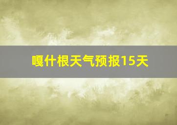 嘎什根天气预报15天