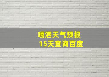 嘎洒天气预报15天查询百度