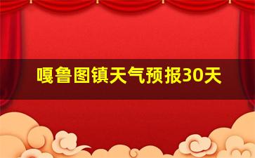 嘎鲁图镇天气预报30天