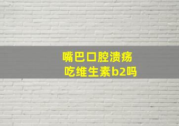 嘴巴口腔溃疡吃维生素b2吗