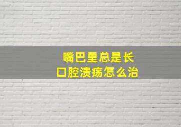 嘴巴里总是长口腔溃疡怎么治