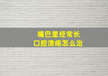 嘴巴里经常长口腔溃疡怎么治