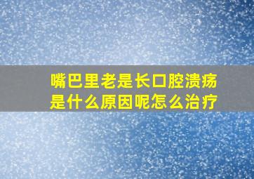 嘴巴里老是长口腔溃疡是什么原因呢怎么治疗