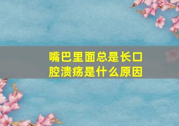 嘴巴里面总是长口腔溃疡是什么原因