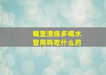 嘴里溃疡多喝水管用吗吃什么药