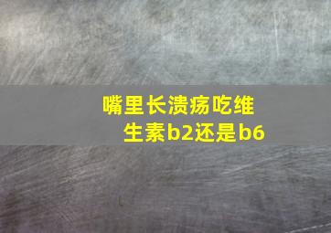 嘴里长溃疡吃维生素b2还是b6