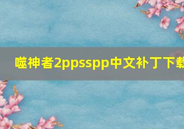 噬神者2ppsspp中文补丁下载