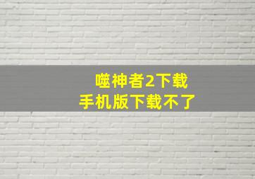 噬神者2下载手机版下载不了