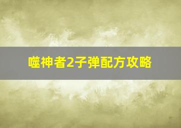 噬神者2子弹配方攻略