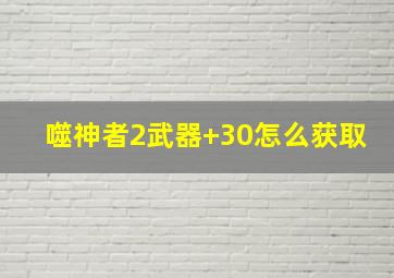 噬神者2武器+30怎么获取