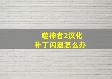 噬神者2汉化补丁闪退怎么办