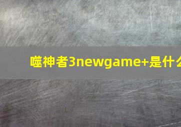 噬神者3newgame+是什么