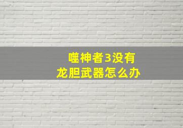 噬神者3没有龙胆武器怎么办