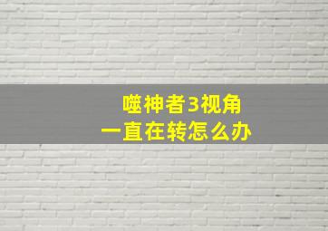 噬神者3视角一直在转怎么办