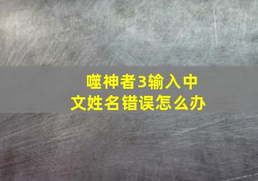 噬神者3输入中文姓名错误怎么办