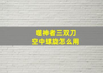 噬神者三双刀空中螺旋怎么用