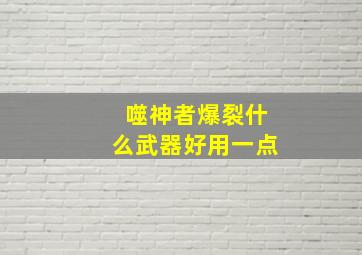 噬神者爆裂什么武器好用一点