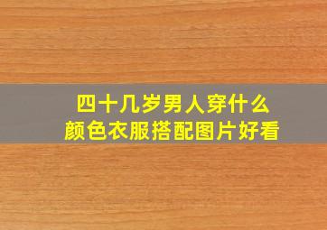 四十几岁男人穿什么颜色衣服搭配图片好看