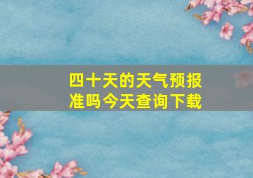 四十天的天气预报准吗今天查询下载