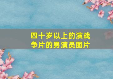 四十岁以上的演战争片的男演员图片