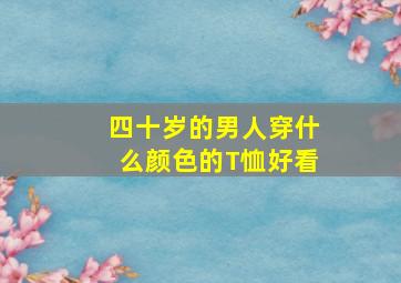 四十岁的男人穿什么颜色的T恤好看