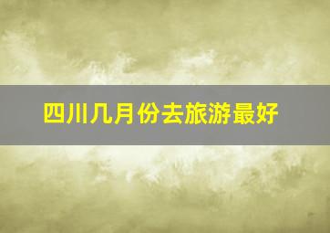 四川几月份去旅游最好