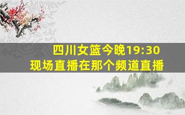 四川女篮今晚19:30现场直播在那个频道直播