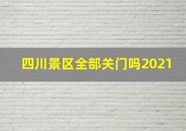 四川景区全部关门吗2021