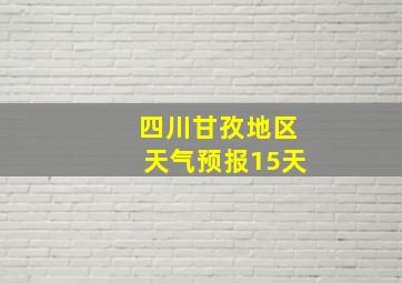 四川甘孜地区天气预报15天