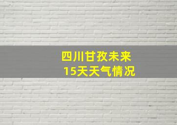 四川甘孜未来15天天气情况