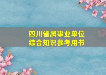 四川省属事业单位综合知识参考用书