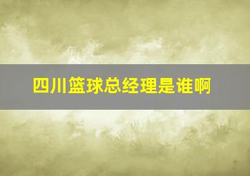 四川篮球总经理是谁啊