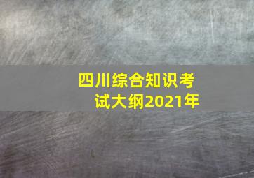 四川综合知识考试大纲2021年