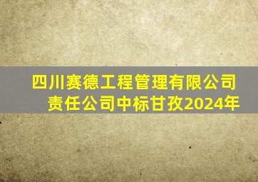 四川赛德工程管理有限公司责任公司中标甘孜2024年